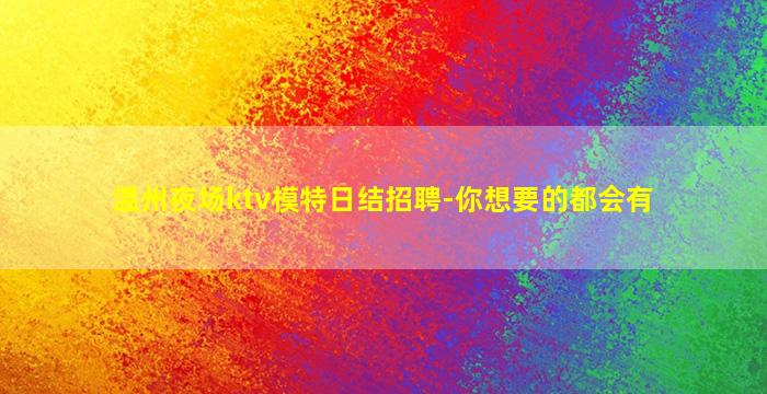 温州夜场ktv模特日结招聘-你想要的都会有
